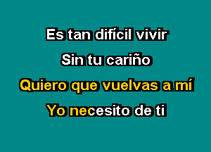 Es tan dificil vivir

Sin tu cariFIo

Quiero que vuelvas a mi

Yo necesito de ti