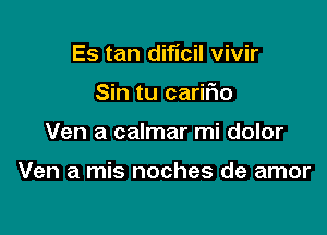 Es tan dificil vivir

Sin tu cariFIo
Ven a calmar mi dolor

Ven a mis noches de amor