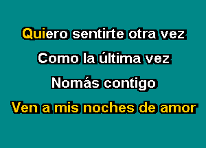 Quiero sentirte otra vez
Como la l'Jltima vez
Nomas contigo

Ven a mis noches de amor