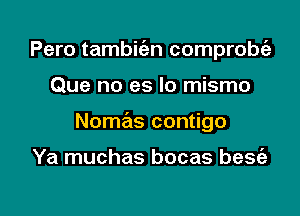 Pero tambitizn comprobc'a
Que no es lo mismo

Nomas contigo

Ya muchas bocas besc'e

g