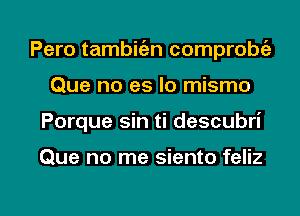 Pero tambitizn comprobc'a
Que no es lo mismo

Porque sin ti descubri

Que no me siento feliz

g