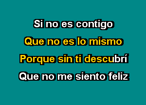 Si no es contigo

Que no es lo mismo
Porque sin ti descubri

Que no me siento feliz