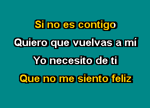 Si no es contigo

Quiero que vuelvas a mi

Yo necesito de ti

Que no me siento feliz