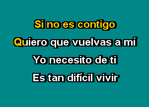 Si no es contigo

Quiero que vuelvas a mi
Yo necesito de ti

Es tan dificil vivir