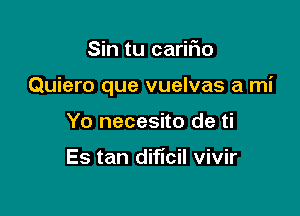 Sin tu cariiio

Quiero que vuelvas a mi

Yo necesito de ti

Es tan dificil vivir