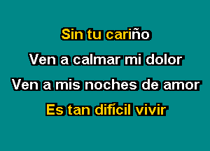 Sin tu cariiio
Ven a calmar mi dolor

Ven a mis noches de amor

Es tan dificil vivir