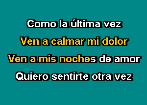 Como la l'Jltima vez
Ven a calmar mi dolor
Ven a mis noches de amor

Quiero sentirte otra vez