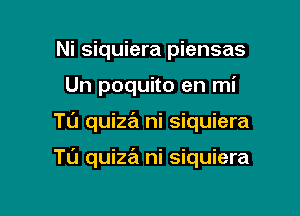 Ni siquiera piensas
Un poquito en mi

Tu quiza ni siquiera

Tl'J quiza ni siquiera