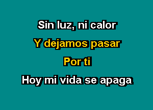 Sin luz, ni calor
Y dejamos pasar
Por

Hoy mi Vida se apaga