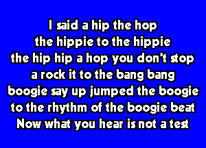 I said a hip the hop
the hippie to the hippie
the hip hip a hop you don't stop
a rock it to the bang bang
boogie say up jumped the boogie
to the rhythm of the boogie beat
Now what you hear is not a test