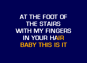 AT THE FOOT OF
THE STAIRS
WITH MY FINGERS

IN YOUR HAIR
BABY THIS IS IT