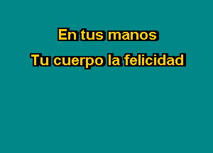 En tus manos

Tu cuerpo la felicidad