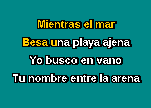 Mientras el mar

Besa una playa ajena

Yo busco en vano

Tu nombre entre la arena