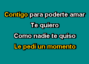 Contigo para poderte amar
Te quiero

Como nadie te quiso

Le pedi un momento