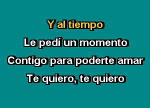 Y al tiempo

Le pedi un momento

Contigo para poderte amar

Te quiero, te quiero