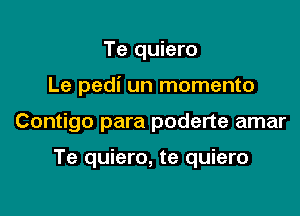 Te quiero
Le pedi un momento

Contigo para poderte amar

Te quiero, te quiero