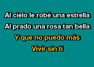 AI cielo le robta, una estrella

Al prado una rosa tan bella

Y que no puedo mas

Vivir sin ti