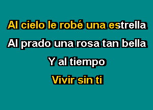 AI cielo le robta, una estrella

Al prado una rosa tan bella

Y al tiempo

Vivir sin ti