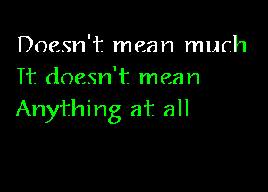 Doesn't mean much
It doesn't mean

Anything at all