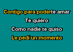 Contigo para poderte amar
Te quiero

Como nadie te quiso

Le pedi un momento