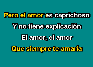 Pero el amor es caprichoso
Y no tiene explicacidn
El amor, el amor

Que siempre te amaria