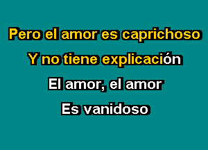 Pero el amor es caprichoso

Y no tiene explicacidn
El amor, el amor

Es vanidoso