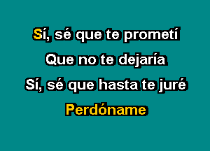 Si, sc'e que te prometi

Que no te dejaria

Si, S(a que hasta te jurie

Perdc'mame