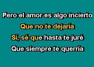 Pero el amor es algo incierto
Que no te dejaria
Si, Stiz que hasta te juniz

Que siempre te querria