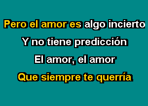 Pero el amor es algo incierto
Y no tiene prediccic'm
El amor, el amor

Que siempre te querria