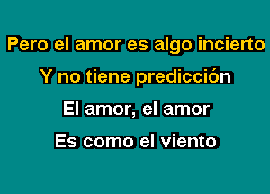 Pero el amor es algo incierto

Y no tiene prediccic'm
El amor, el amor

Es como el viento