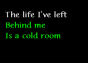 The life I've left
Behind me

Is a cold room