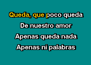 Queda, que poco queda
De nuestro amor

Apenas queda nada

Apenas ni palabras