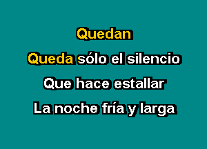 Quedan
Queda sblo el silencio

Que hace estallar

La noche fria y larga