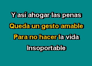 Y asi ahogar las penas

Queda un gesto amable
Para no hacer la Vida

lnsoportable