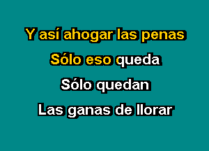 Y asi ahogar las penas

Sblo eso queda
Sblo quedan

Las ganas de llorar