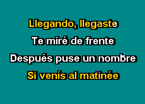 Llegando, Ilegaste

Te mirt'e de frente

Despuc'es puse un nombre

Si venis al matinfae