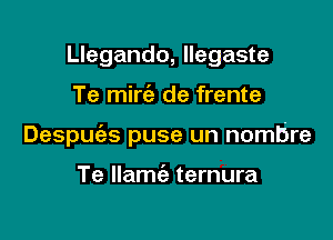 Llegando, Ilegaste

Te mirt'e de frente

Despuc'es puse un nombre

Te Ilamc'e ternura