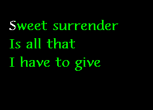Sweet surrender
Is all that

I have to give