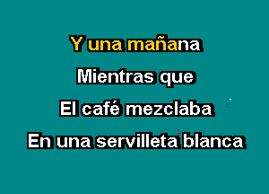Y una maflana

Mientras que

El caf 5e mezclaba

En una servilleta blanca