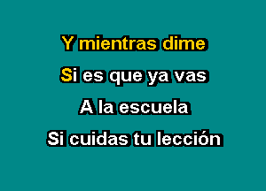 Y mientras dime

Si es que ya vas

A la escuela

Si cuidas tu leccidn