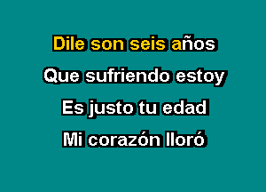 Dile son seis alias

Que sufriendo estoy

Es justo tu edad

Mi corazdn Ilorc')