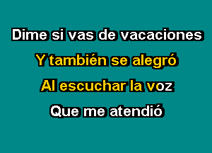 Dime si vas de vacaciones

Y tambic'an se alegrd

Al escuchar la voz

Que me atendib