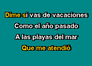 Dime si vas de vacaciones

Como el afio pasado

A las playas del mar

Que me atendit')