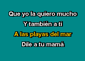 Que yo la quiero mucho

Y tambit'en a ti
A las playas del mar

Dile a tu mama