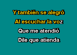 Y tambic'en se alegrc')

Al escuchar la voz
Que me atendic')

Dile que atienda