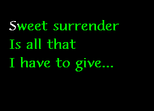 Sweet surrender
Is all that

I have to give...