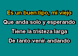 Es un buen tipo, mi viejo
Que anda solo y esperando
Tiene la tristeza larga

De tanto venir andando