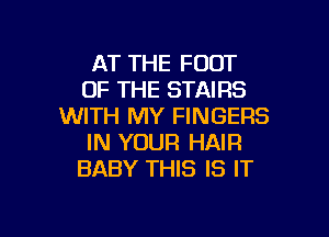 AT THE FOOT
OF THE STAIRS
WITH MY FINGERS

IN YOUR HAIR
BABY THIS IS IT