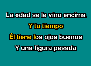 La edad se le vino encima

Y tu tiempo

El tiene los ojos buenos

Y una figura pesada