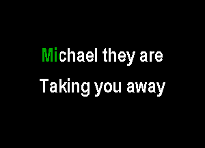 Michael they are

Taking you away